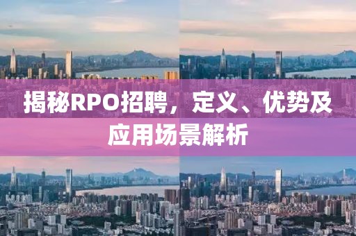 揭秘RPO招聘，定义、优势及应用场景解析