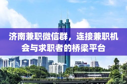 济南兼职微信群，连接兼职机会与求职者的桥梁平台