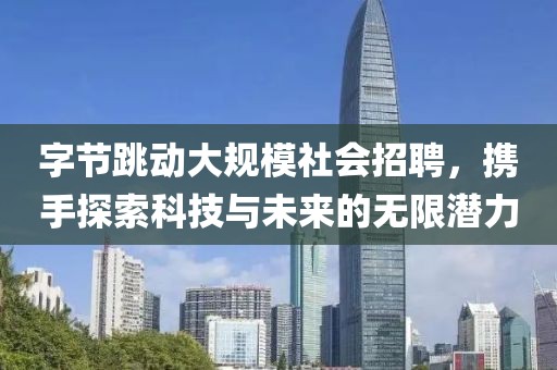 字节跳动大规模社会招聘，携手探索科技与未来的无限潜力