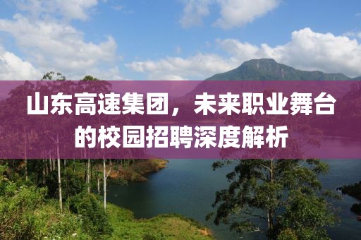 山东高速集团，未来职业舞台的校园招聘深度解析