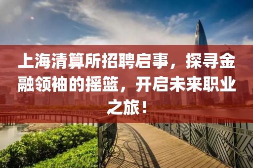 上海清算所招聘启事，探寻金融领袖的摇篮，开启未来职业之旅！