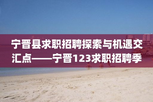 宁晋县求职招聘探索与机遇交汇点——宁晋123求职招聘季