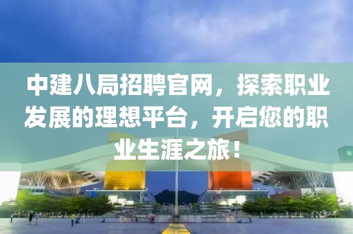 中建八局招聘官网，探索职业发展的理想平台，开启您的职业生涯之旅！