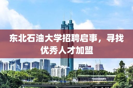 东北石油大学招聘启事，寻找优秀人才加盟