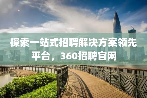 探索一站式招聘解决方案领先平台，360招聘官网