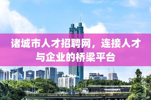 诸城市人才招聘网，连接人才与企业的桥梁平台