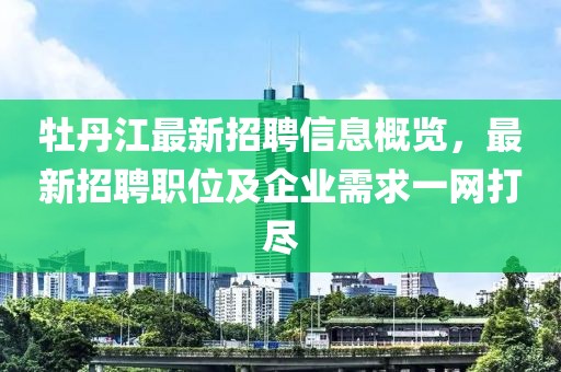 牡丹江最新招聘信息概览，最新招聘职位及企业需求一网打尽