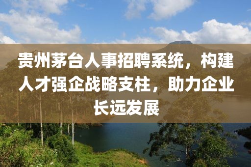 贵州茅台人事招聘系统，构建人才强企战略支柱，助力企业长远发展