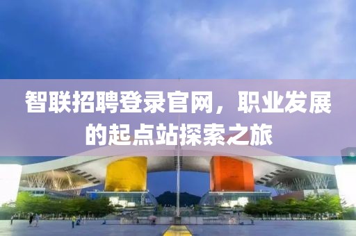 智联招聘登录官网，职业发展的起点站探索之旅