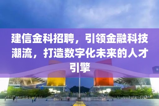 建信金科招聘，引领金融科技潮流，打造数字化未来的人才引擎