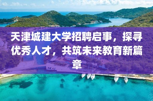 天津城建大学招聘启事，探寻优秀人才，共筑未来教育新篇章