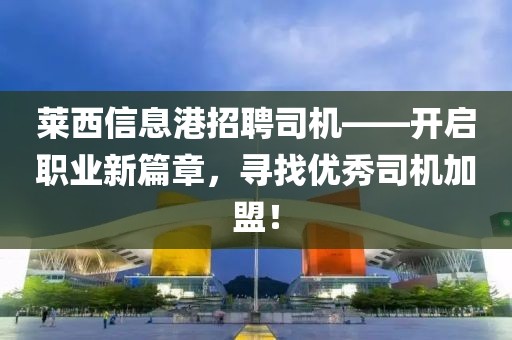 莱西信息港招聘司机——开启职业新篇章，寻找优秀司机加盟！