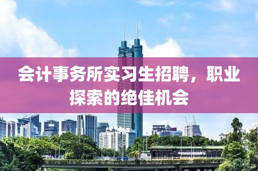 会计事务所实习生招聘，职业探索的绝佳机会