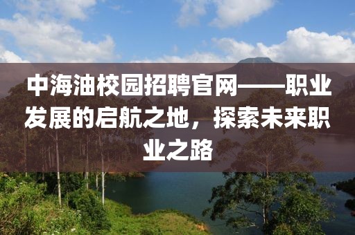 中海油校园招聘官网——职业发展的启航之地，探索未来职业之路