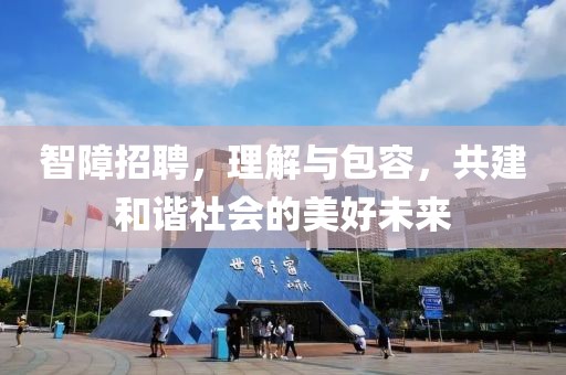 智障招聘，理解与包容，共建和谐社会的美好未来