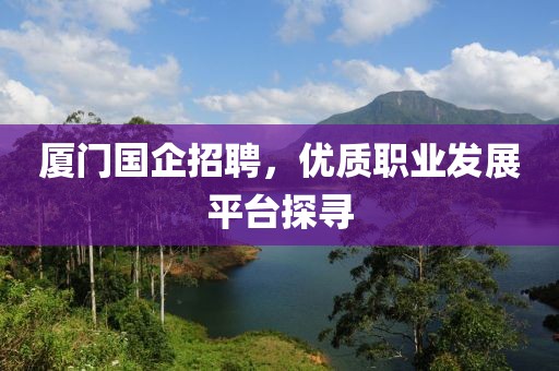 厦门国企招聘，优质职业发展平台探寻