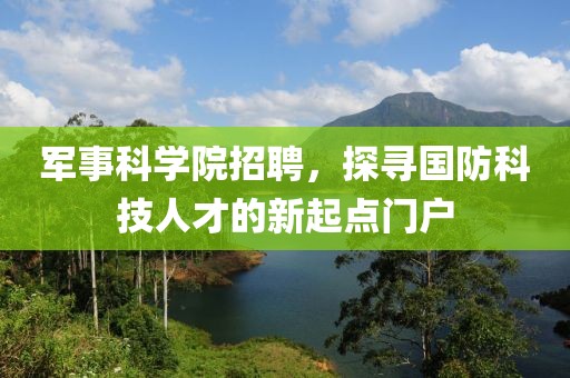 军事科学院招聘，探寻国防科技人才的新起点门户