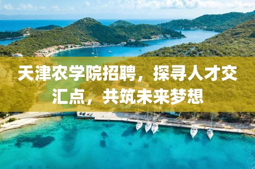 天津农学院招聘，探寻人才交汇点，共筑未来梦想