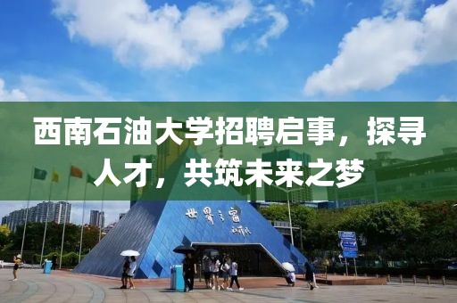 西南石油大学招聘启事，探寻人才，共筑未来之梦