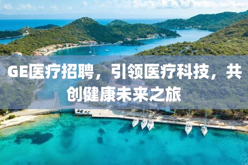 GE医疗招聘，引领医疗科技，共创健康未来之旅