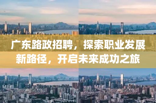 广东路政招聘，探索职业发展新路径，开启未来成功之旅