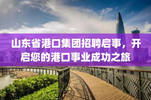 山东省港口集团招聘启事，开启您的港口事业成功之旅