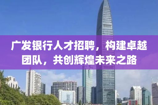 广发银行人才招聘，构建卓越团队，共创辉煌未来之路