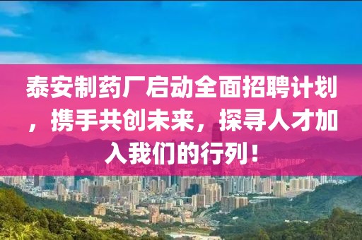 泰安制药厂启动全面招聘计划，携手共创未来，探寻人才加入我们的行列！