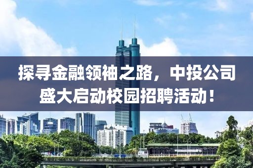 探寻金融领袖之路，中投公司盛大启动校园招聘活动！