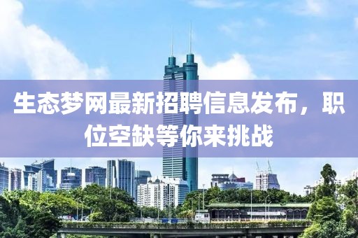 生态梦网最新招聘信息发布，职位空缺等你来挑战