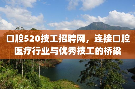 口腔520技工招聘网，连接口腔医疗行业与优秀技工的桥梁