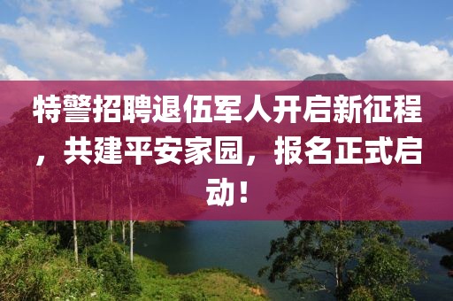 特警招聘退伍军人开启新征程，共建平安家园，报名正式启动！