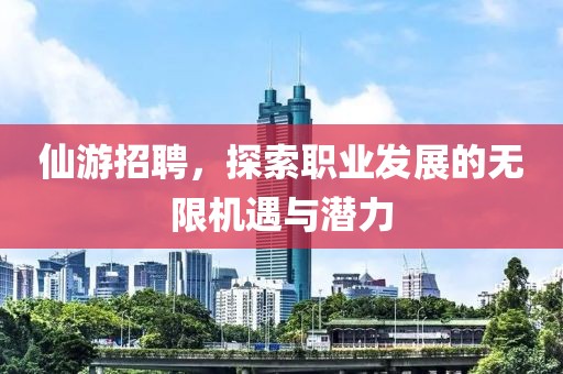 仙游招聘，探索职业发展的无限机遇与潜力