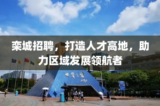 栾城招聘，打造人才高地，助力区域发展领航者