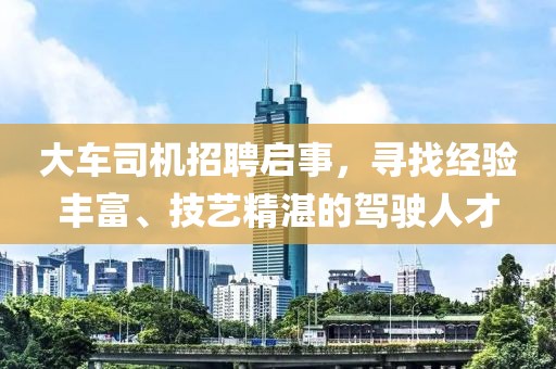 大车司机招聘启事，寻找经验丰富、技艺精湛的驾驶人才