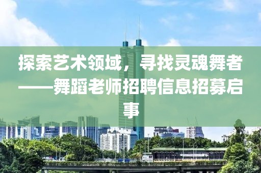 探索艺术领域，寻找灵魂舞者——舞蹈老师招聘信息招募启事