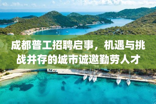 成都普工招聘启事，机遇与挑战并存的城市诚邀勤劳人才