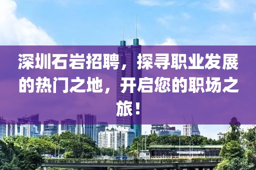 深圳石岩招聘，探寻职业发展的热门之地，开启您的职场之旅！