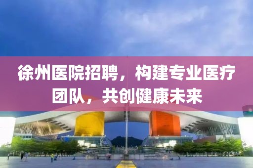 徐州医院招聘，构建专业医疗团队，共创健康未来