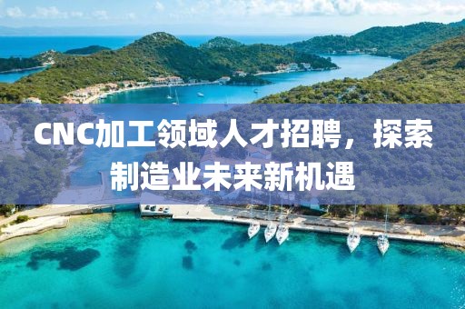 CNC加工领域人才招聘，探索制造业未来新机遇