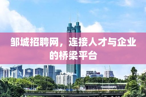 邹城招聘网，连接人才与企业的桥梁平台