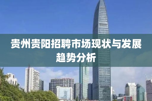 贵州贵阳招聘市场现状与发展趋势分析