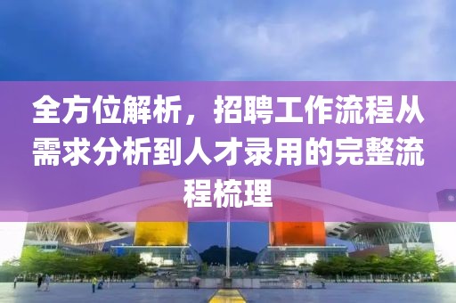 全方位解析，招聘工作流程从需求分析到人才录用的完整流程梳理