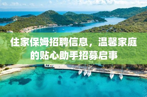 住家保姆招聘信息，温馨家庭的贴心助手招募启事