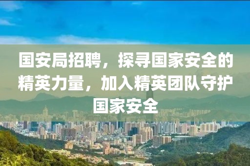 国安局招聘，探寻国家安全的精英力量，加入精英团队守护国家安全