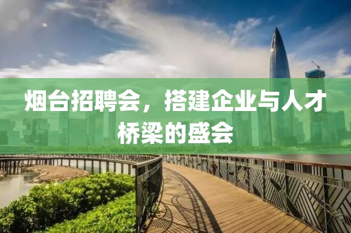 烟台招聘会，搭建企业与人才桥梁的盛会