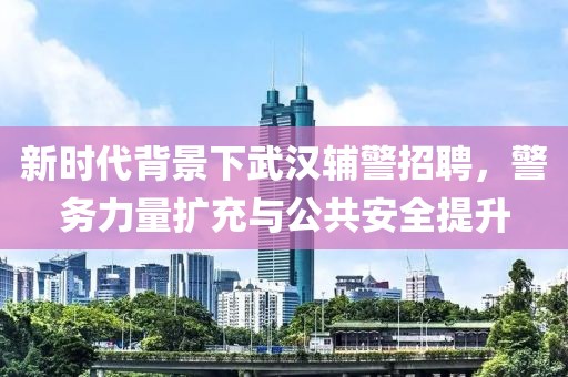 新时代背景下武汉辅警招聘，警务力量扩充与公共安全提升