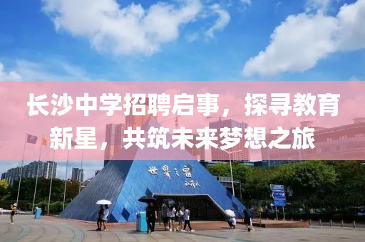 长沙中学招聘启事，探寻教育新星，共筑未来梦想之旅