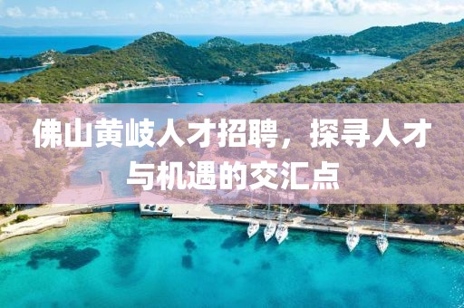 佛山黄岐人才招聘，探寻人才与机遇的交汇点