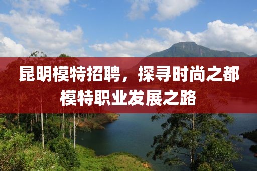 昆明模特招聘，探寻时尚之都模特职业发展之路